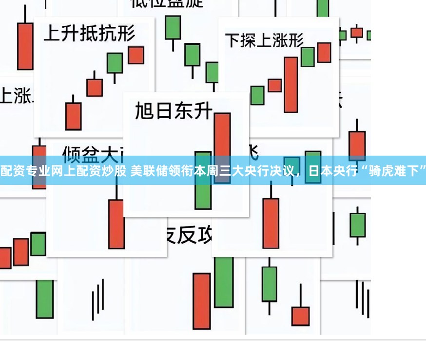 配资专业网上配资炒股 美联储领衔本周三大央行决议，日本央行“骑虎难下”