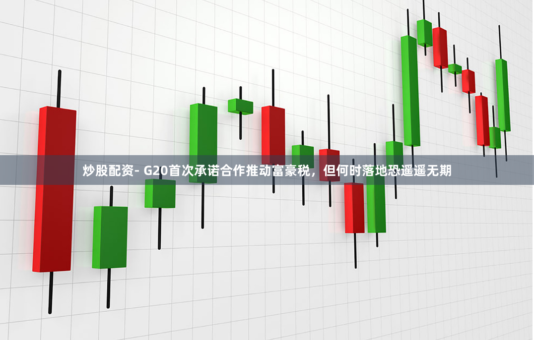 炒股配资- G20首次承诺合作推动富豪税，但何时落地恐遥遥无期