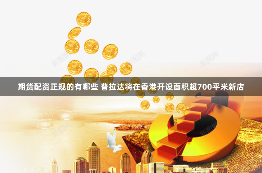 期货配资正规的有哪些 普拉达将在香港开设面积超700平米新店