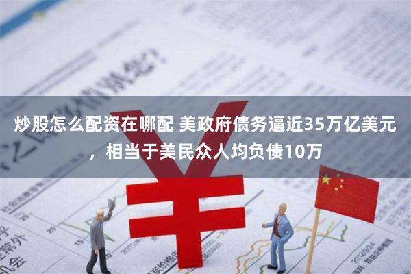 炒股怎么配资在哪配 美政府债务逼近35万亿美元，相当于美民众人均负债10万