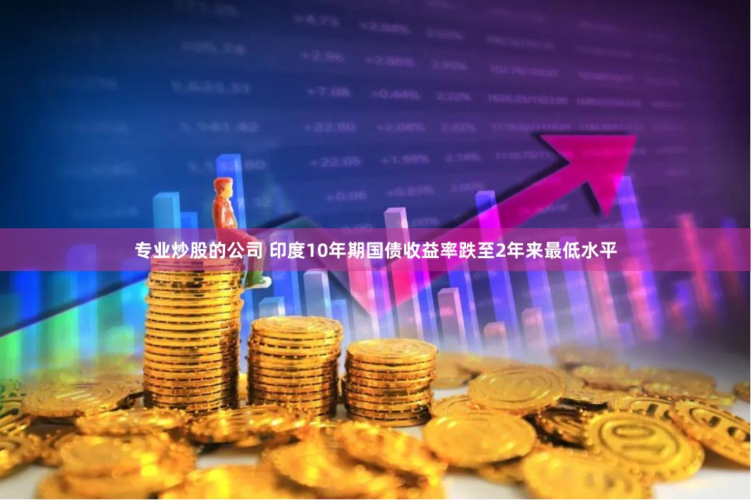 专业炒股的公司 印度10年期国债收益率跌至2年来最低水平