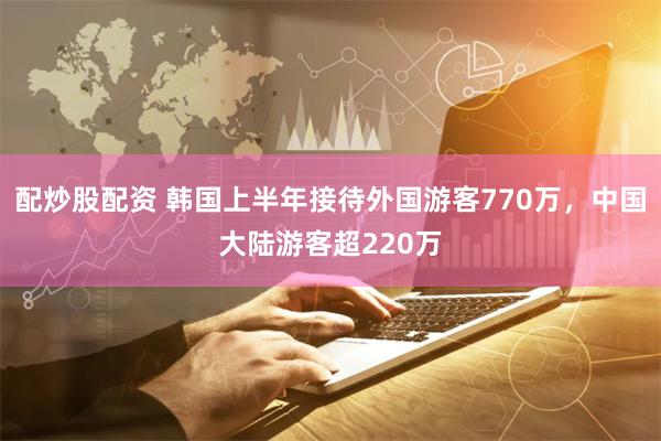 配炒股配资 韩国上半年接待外国游客770万，中国大陆游客超220万