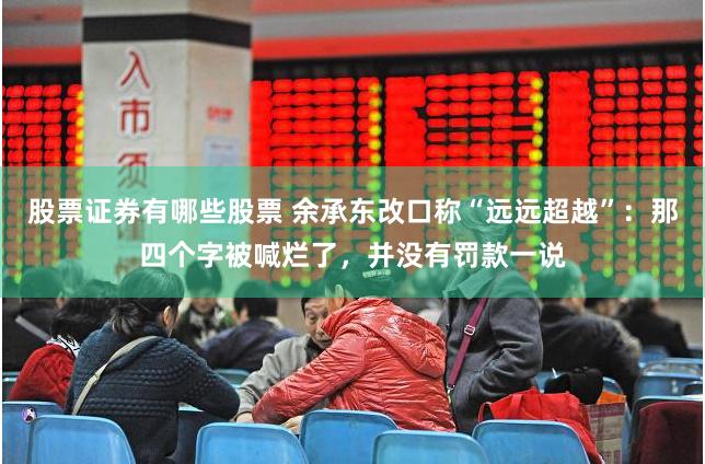 股票证券有哪些股票 余承东改口称“远远超越”：那四个字被喊烂了，并没有罚款一说