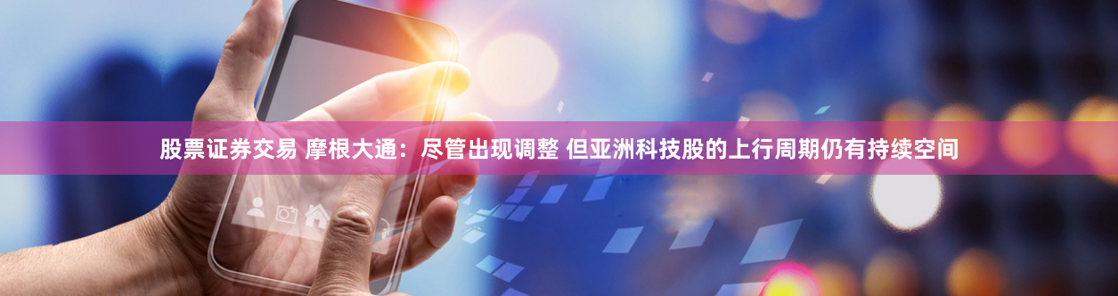 股票证券交易 摩根大通：尽管出现调整 但亚洲科技股的上行周期仍有持续空间