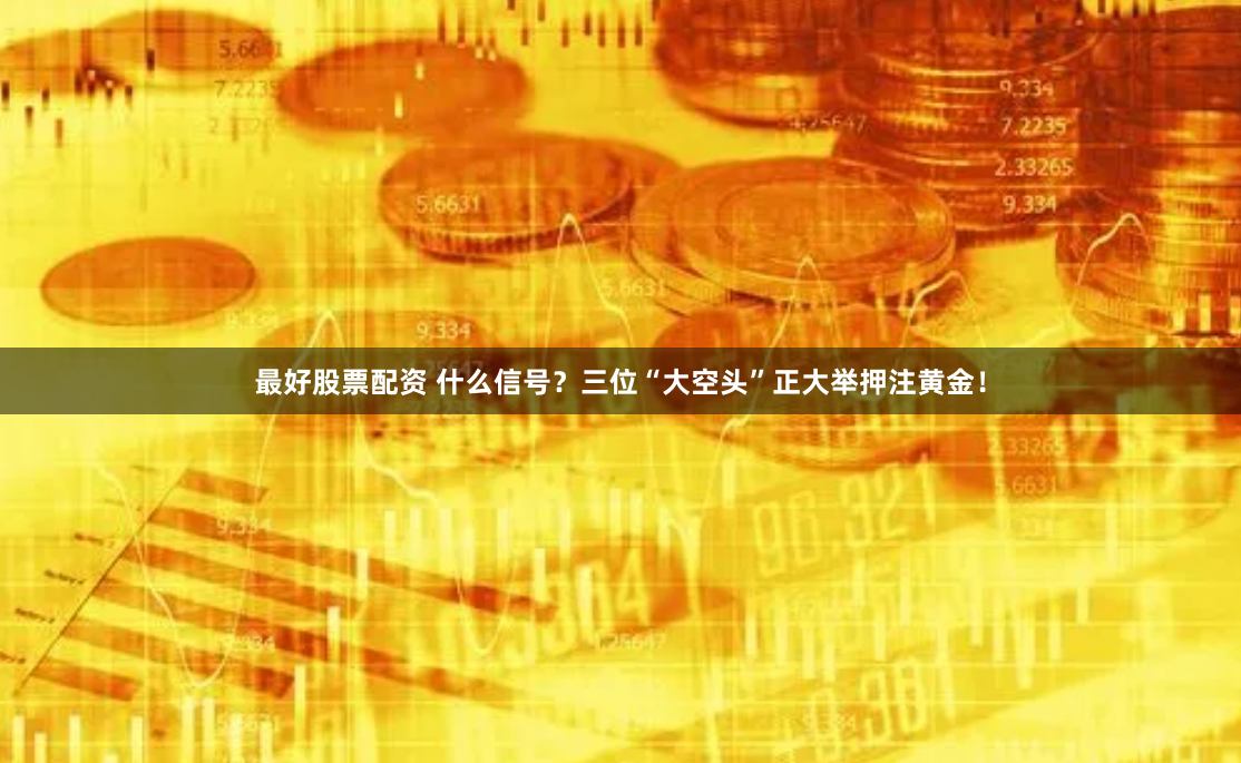 最好股票配资 什么信号？三位“大空头”正大举押注黄金！