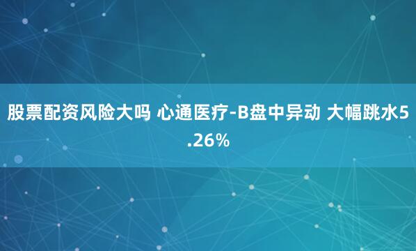 股票配资风险大吗 心通医疗-B盘中异动 大幅跳水5.26%