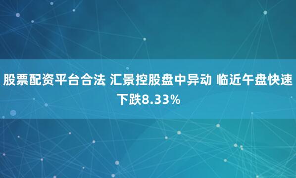 股票配资平台合法 汇景控股盘中异动 临近午盘快速下跌8.33%