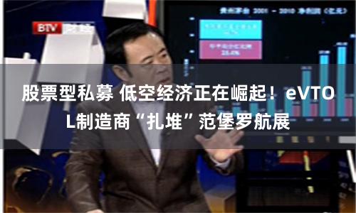 股票型私募 低空经济正在崛起！eVTOL制造商“扎堆”范堡罗航展
