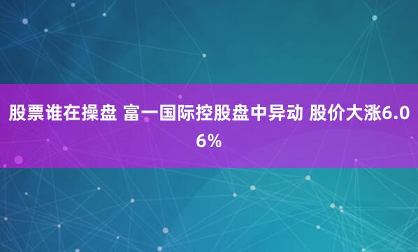 股票谁在操盘 富一国际控股盘中异动 股价大涨6.06%