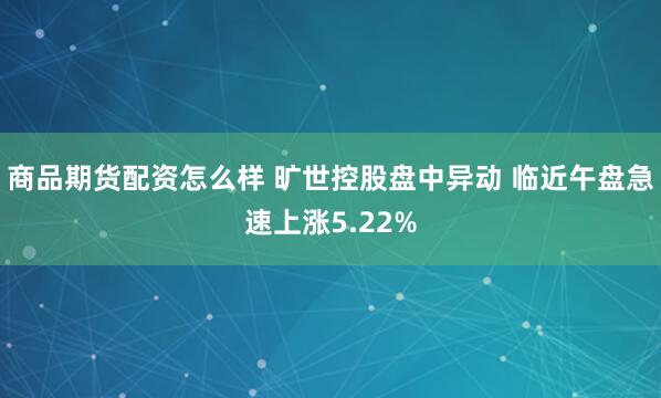 商品期货配资怎么样 旷世控股盘中异动 临近午盘急速上涨5.22%