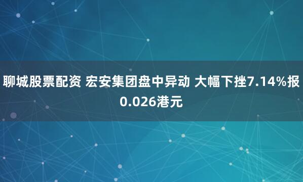 聊城股票配资 宏安集团盘中异动 大幅下挫7.14%报0.026港元