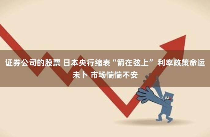 证券公司的股票 日本央行缩表“箭在弦上” 利率政策命运未卜 市场惴惴不安
