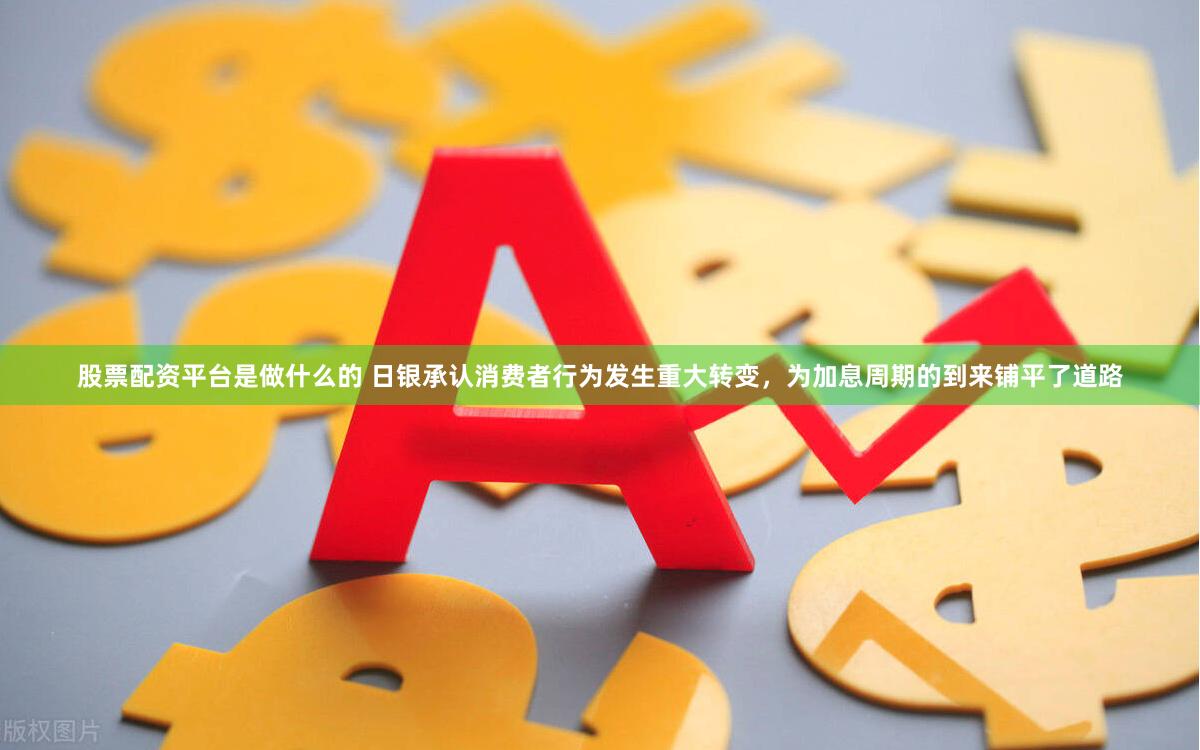 股票配资平台是做什么的 日银承认消费者行为发生重大转变，为加息周期的到来铺平了道路