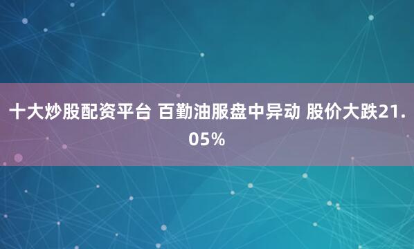 十大炒股配资平台 百勤油服盘中异动 股价大跌21.05%