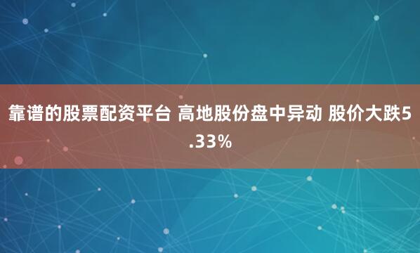 靠谱的股票配资平台 高地股份盘中异动 股价大跌5.33%