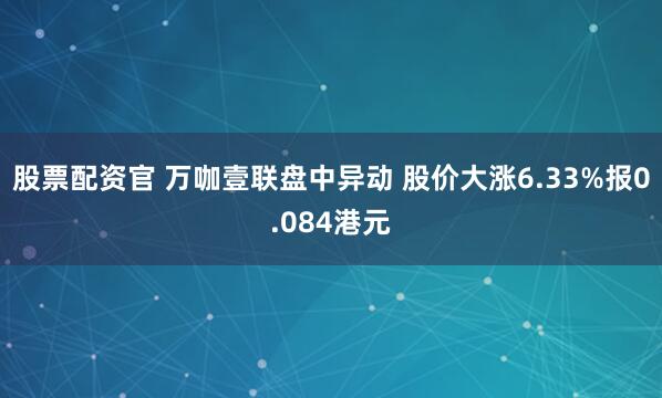股票配资官 万咖壹联盘中异动 股价大涨6.33%报0.084港元