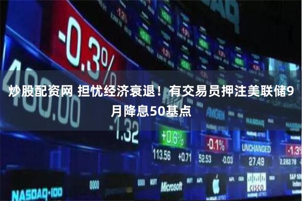 炒股配资网 担忧经济衰退！有交易员押注美联储9月降息50基点