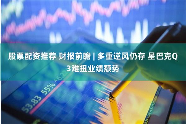 股票配资推荐 财报前瞻 | 多重逆风仍存 星巴克Q3难扭业绩颓势