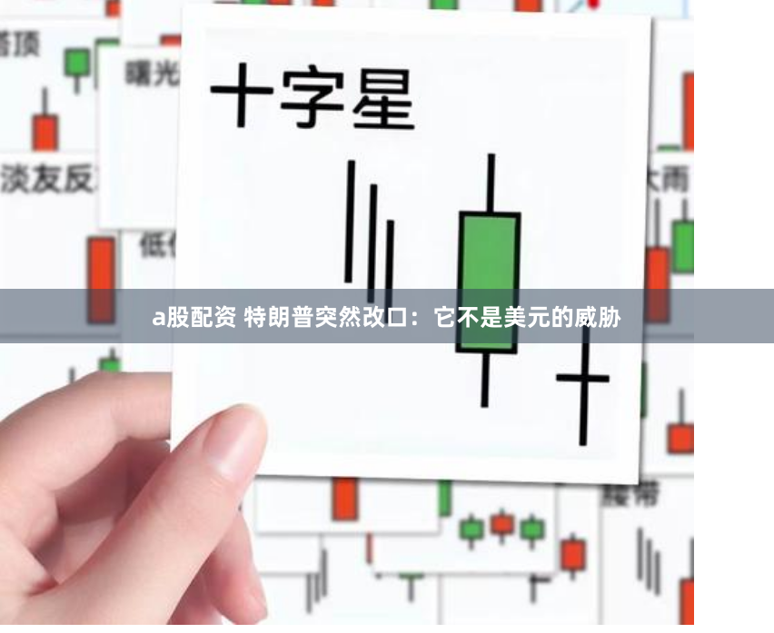 a股配资 特朗普突然改口：它不是美元的威胁