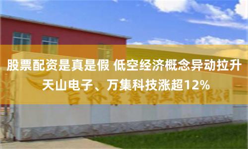股票配资是真是假 低空经济概念异动拉升 天山电子、万集科技涨超12%