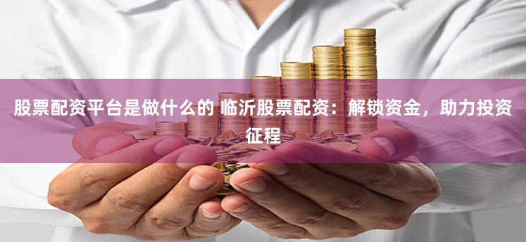 股票配资平台是做什么的 临沂股票配资：解锁资金，助力投资征程