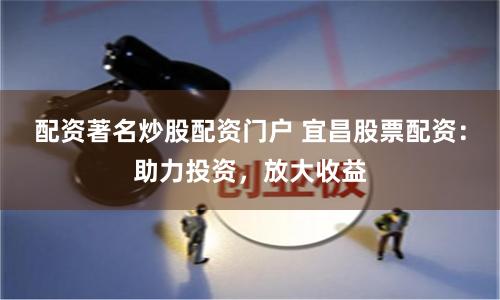 配资著名炒股配资门户 宜昌股票配资：助力投资，放大收益