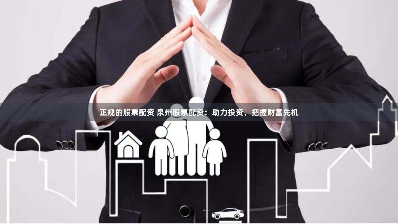 正规的股票配资 泉州股票配资：助力投资，把握财富先机