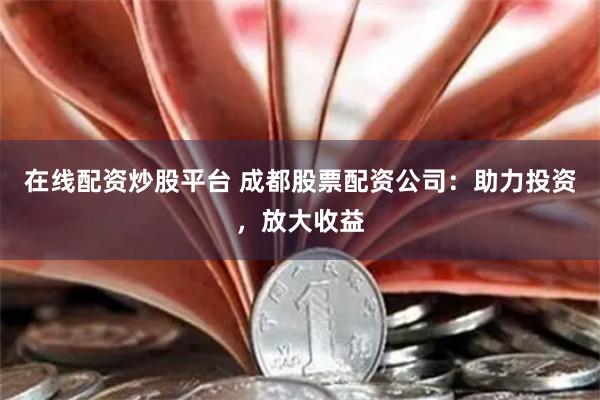 在线配资炒股平台 成都股票配资公司：助力投资，放大收益