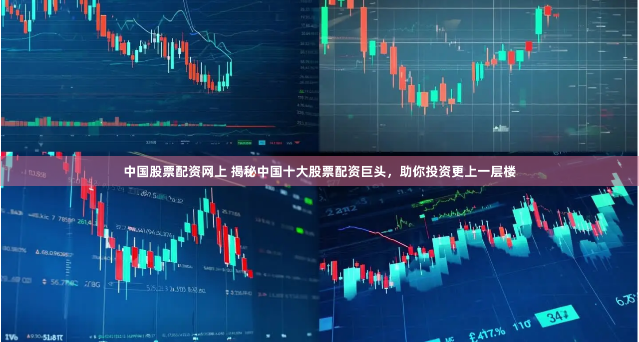 中国股票配资网上 揭秘中国十大股票配资巨头，助你投资更上一层楼