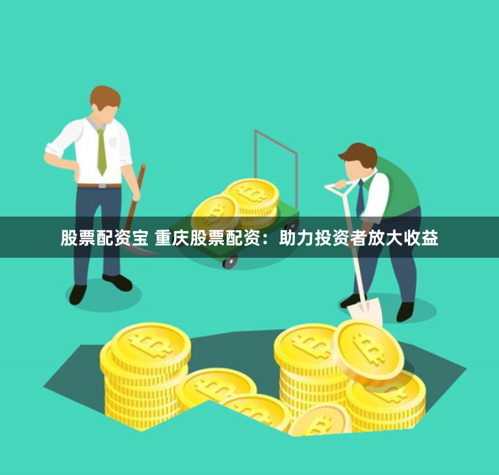 股票配资宝 重庆股票配资：助力投资者放大收益