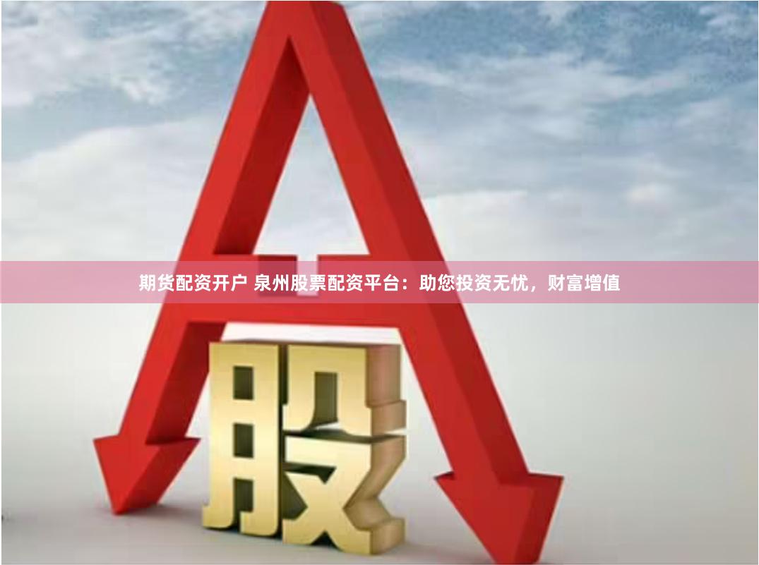 期货配资开户 泉州股票配资平台：助您投资无忧，财富增值