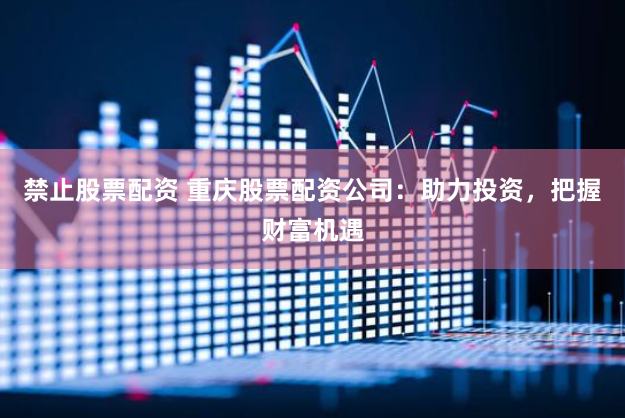 禁止股票配资 重庆股票配资公司：助力投资，把握财富机遇