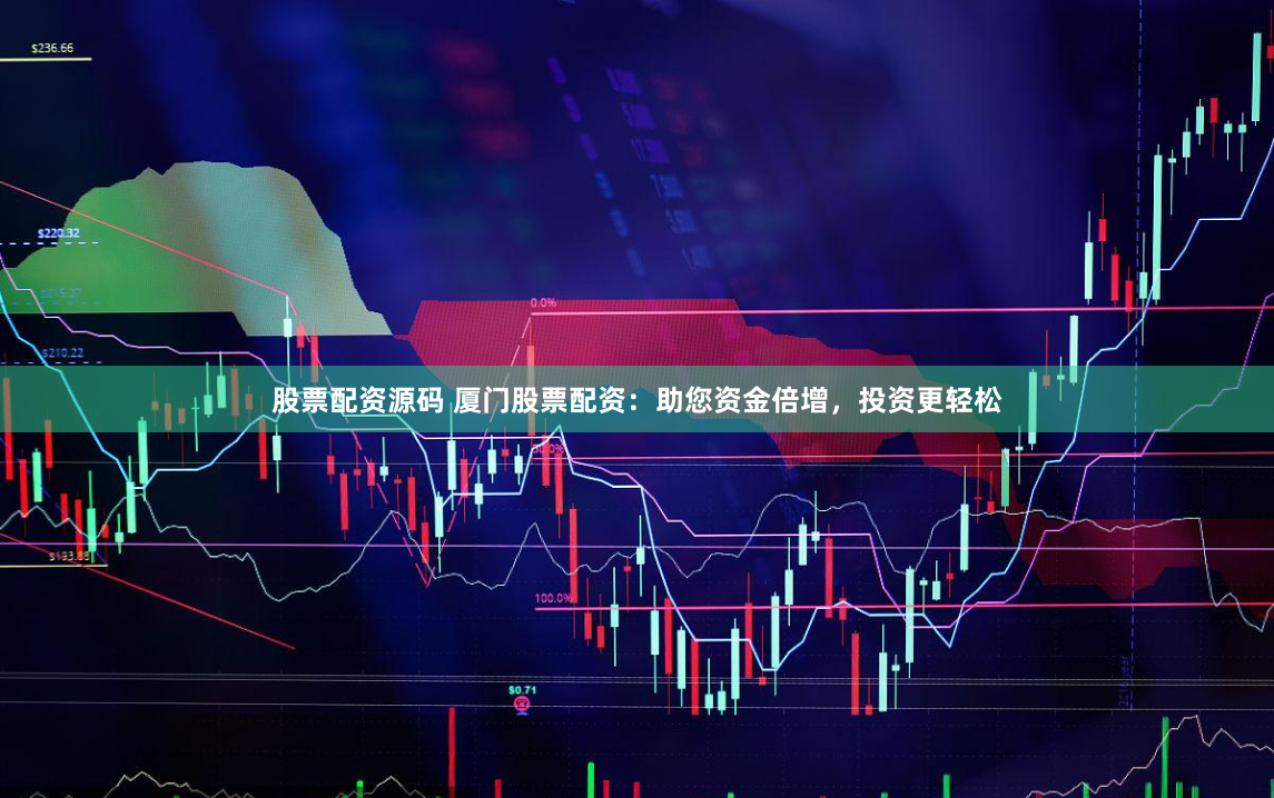 股票配资源码 厦门股票配资：助您资金倍增，投资更轻松