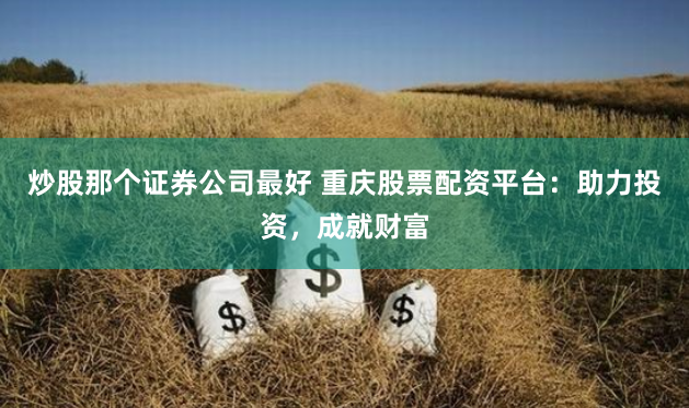 炒股那个证券公司最好 重庆股票配资平台:助力投资,成就财富