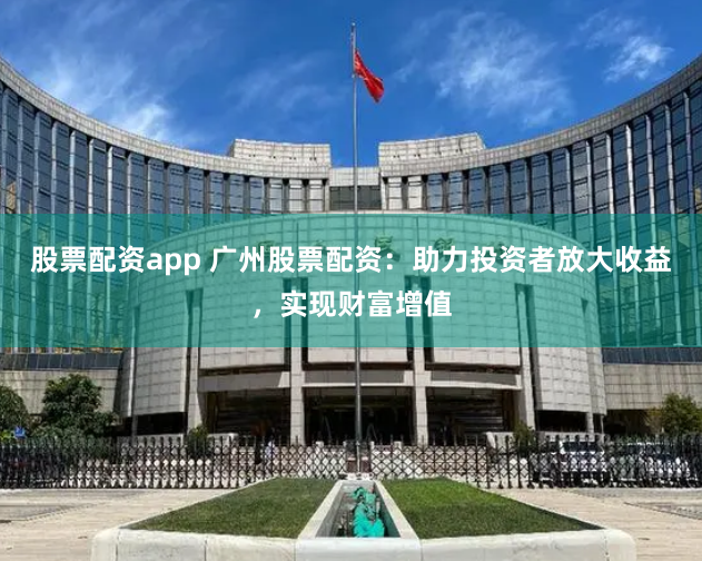股票配资app 广州股票配资：助力投资者放大收益，实现财富增值