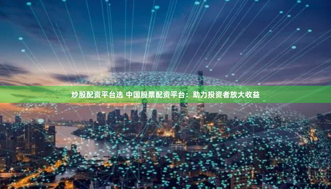 炒股配资平台选 中国股票配资平台：助力投资者放大收益