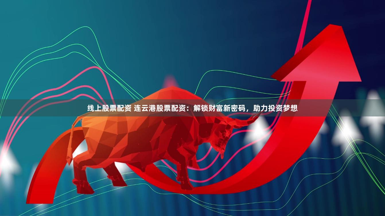 线上股票配资 连云港股票配资：解锁财富新密码，助力投资梦想