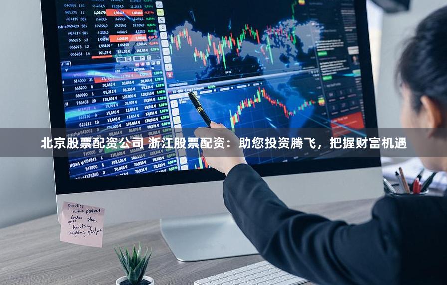北京股票配资公司 浙江股票配资：助您投资腾飞，把握财富机遇
