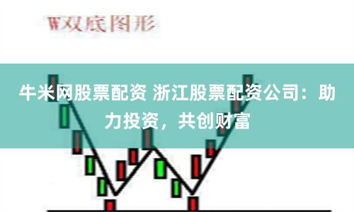 牛米网股票配资 浙江股票配资公司：助力投资，共创财富