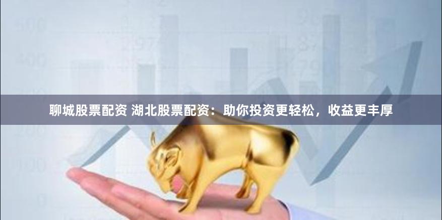 聊城股票配资 湖北股票配资：助你投资更轻松，收益更丰厚