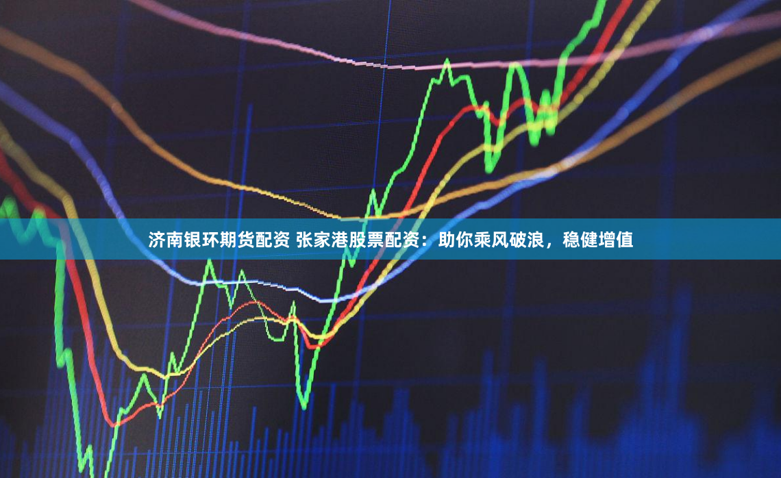 济南银环期货配资 张家港股票配资：助你乘风破浪，稳健增值