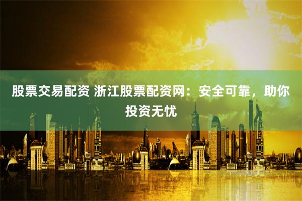 股票交易配资 浙江股票配资网：安全可靠，助你投资无忧