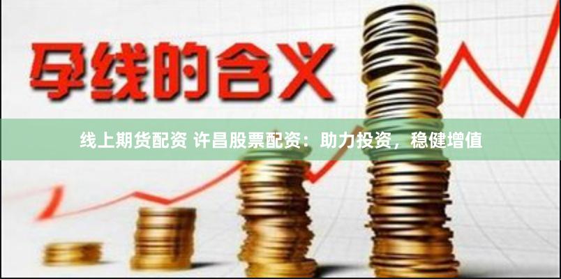 线上期货配资 许昌股票配资：助力投资，稳健增值