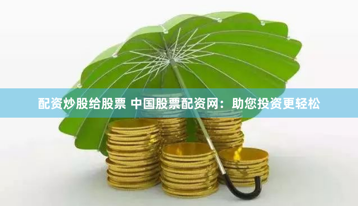 配资炒股给股票 中国股票配资网：助您投资更轻松