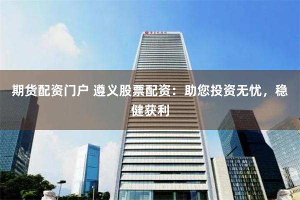 期货配资门户 遵义股票配资：助您投资无忧，稳健获利