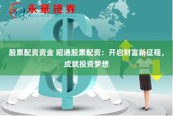 股票配资资金 昭通股票配资：开启财富新征程，成就投资梦想