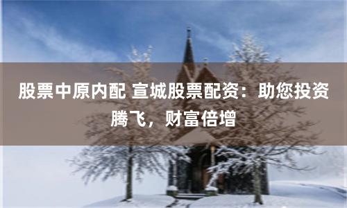 股票中原内配 宣城股票配资：助您投资腾飞，财富倍增
