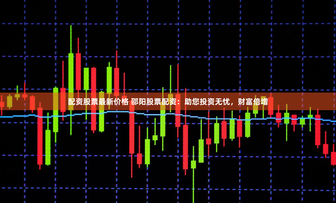 配资股票最新价格 邵阳股票配资：助您投资无忧，财富倍增