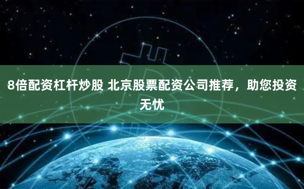8倍配资杠杆炒股 北京股票配资公司推荐，助您投资无忧