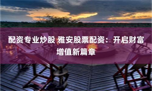 配资专业炒股 雅安股票配资：开启财富增值新篇章